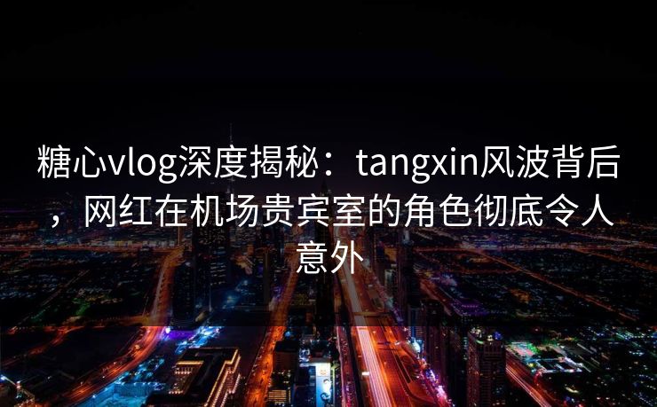 糖心vlog深度揭秘:tangxin风波背后,网红在机场贵宾室的角色彻底令人意外 糖心vlog深度揭秘:tangxin风波背后,网红在机场贵宾室的角色彻底令人意外