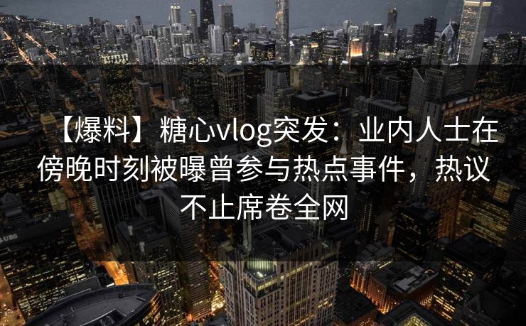 【爆料】糖心vlog突发：业内人士在傍晚时刻被曝曾参与热点事件，热议不止席卷全网