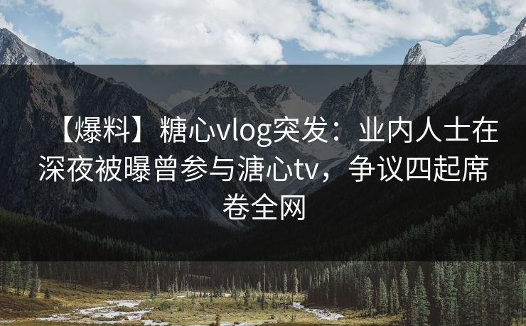 【爆料】糖心vlog突发:业内人士在深夜被曝曾参与溏心tv,争议四起席卷全网 【爆料】糖心vlog突发:业内人士在深夜被曝曾参与溏心tv,争议四起席卷全网