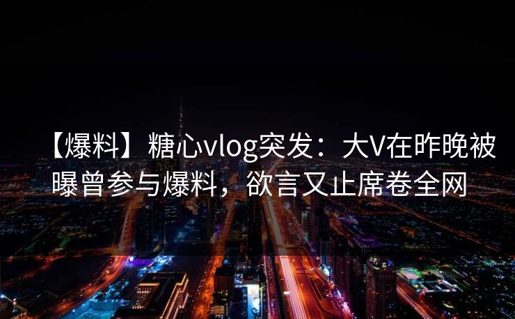 【爆料】糖心vlog突发：大V在昨晚被曝曾参与爆料，欲言又止席卷全网