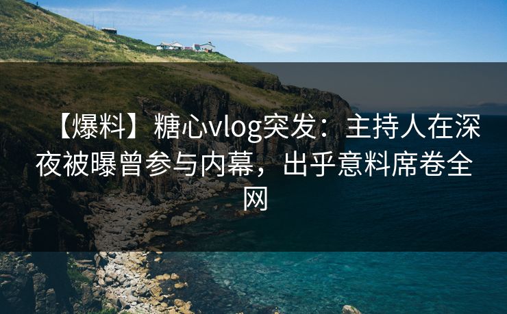 【爆料】糖心vlog突发：主持人在深夜被曝曾参与内幕，出乎意料席卷全网