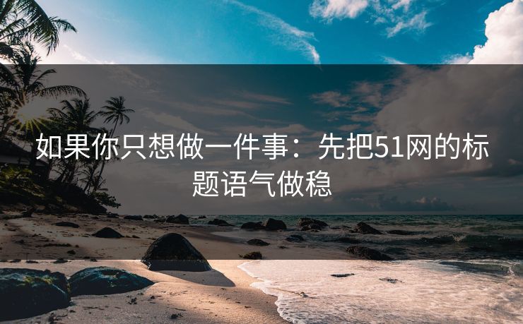 如果你只想做一件事：先把51网的标题语气做稳