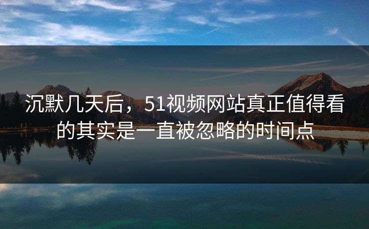沉默几天后，51视频网站真正值得看的其实是一直被忽略的时间点