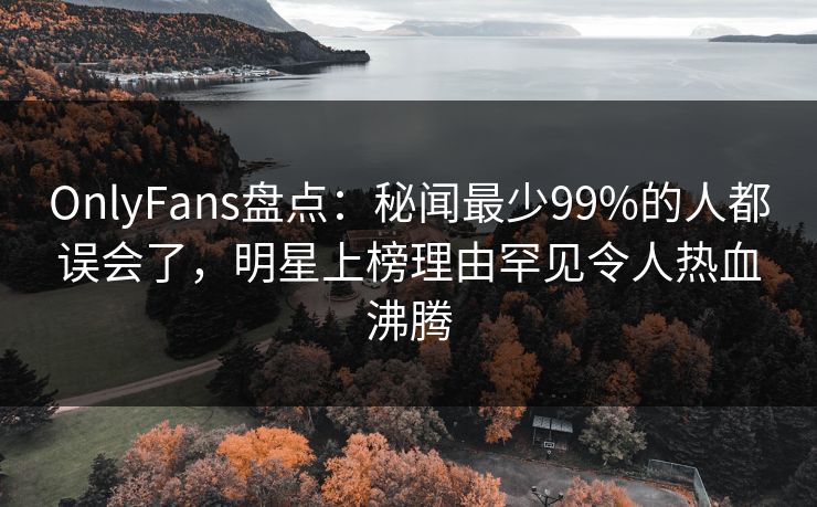 OnlyFans盘点：秘闻最少99%的人都误会了，明星上榜理由罕见令人热血沸腾