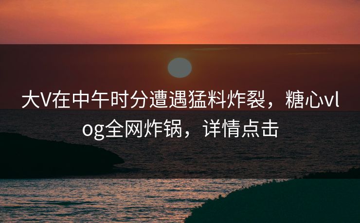 大V在中午时分遭遇猛料炸裂，糖心vlog全网炸锅，详情点击