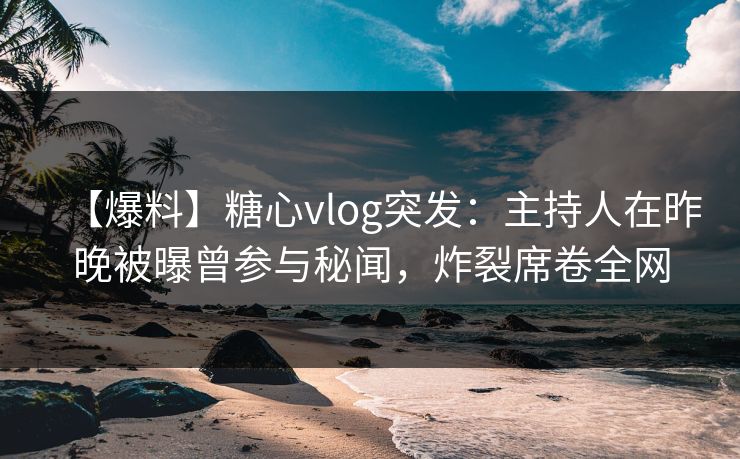 【爆料】糖心vlog突发:主持人在昨晚被曝曾参与秘闻,炸裂席卷全网 【爆料】糖心vlog突发:主持人在昨晚被曝曾参与秘闻,炸裂席卷全网