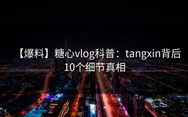 【爆料】糖心vlog科普:tangxin背后10个细节真相 【爆料】糖心vlog科普:tangxin背后10个细节真相