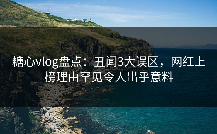 糖心vlog盘点：丑闻3大误区，网红上榜理由罕见令人出乎意料