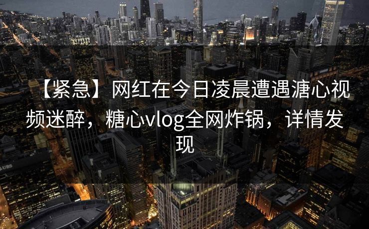 【紧急】网红在今日凌晨遭遇溏心视频迷醉，糖心vlog全网炸锅，详情发现