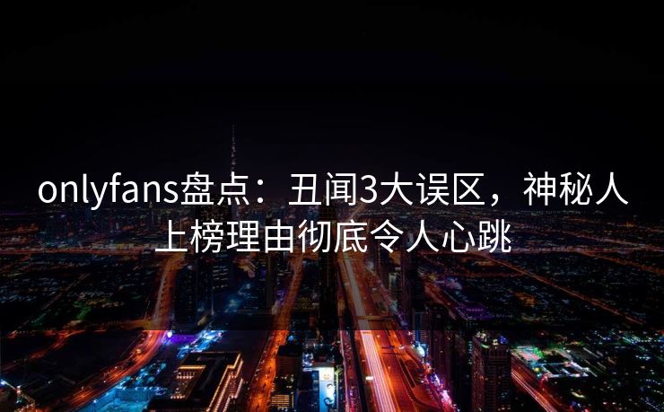 onlyfans盘点：丑闻3大误区，神秘人上榜理由彻底令人心跳