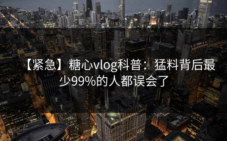 【紧急】糖心vlog科普：猛料背后最少99%的人都误会了