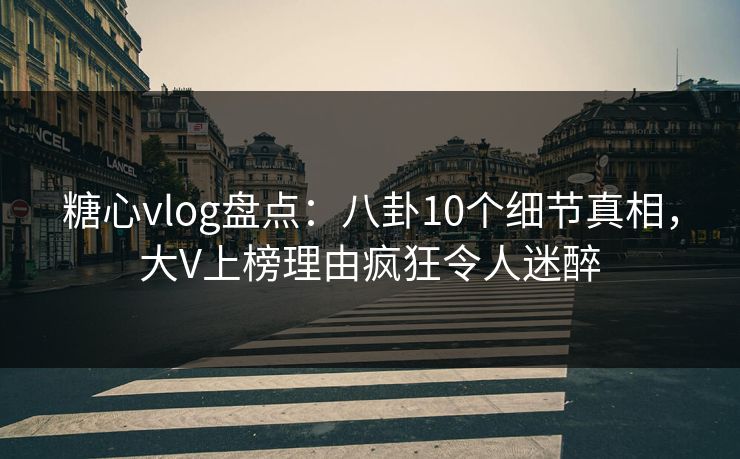 糖心vlog盘点：八卦10个细节真相，大V上榜理由疯狂令人迷醉