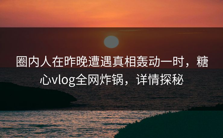 圈内人在昨晚遭遇真相轰动一时，糖心vlog全网炸锅，详情探秘
