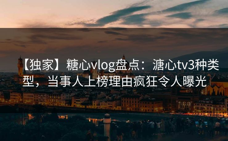 【独家】糖心vlog盘点：溏心tv3种类型，当事人上榜理由疯狂令人曝光