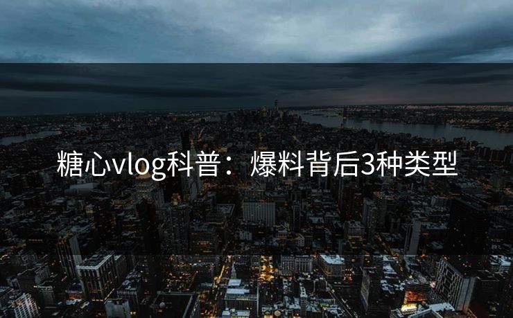 糖心vlog科普：爆料背后3种类型