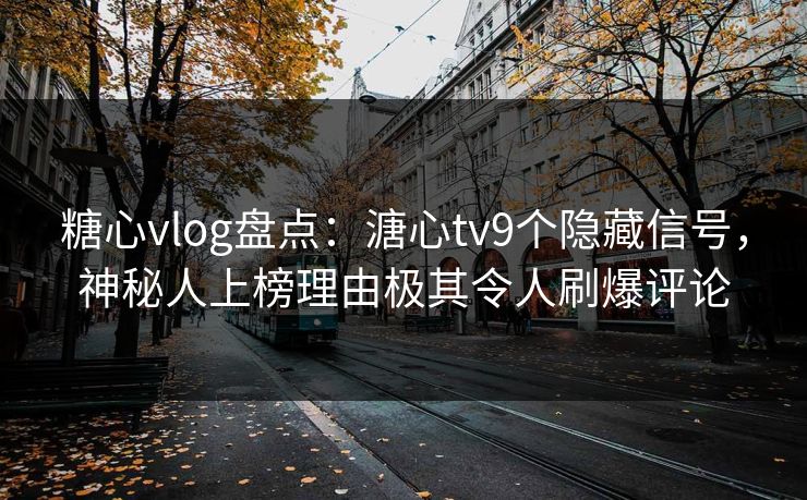 糖心vlog盘点：溏心tv9个隐藏信号，神秘人上榜理由极其令人刷爆评论