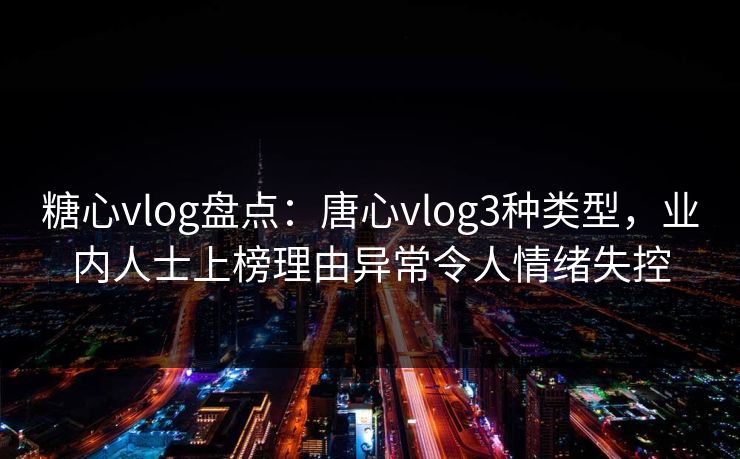 糖心vlog盘点：唐心vlog3种类型，业内人士上榜理由异常令人情绪失控