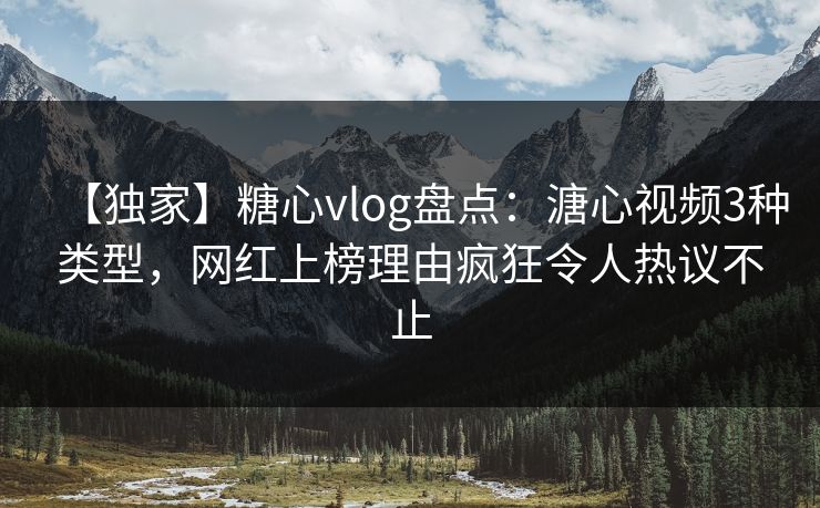 【独家】糖心vlog盘点：溏心视频3种类型，网红上榜理由疯狂令人热议不止