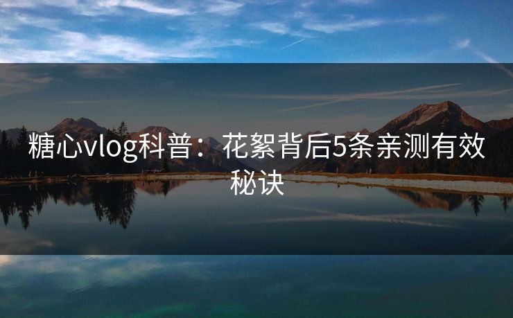 糖心vlog科普：花絮背后5条亲测有效秘诀