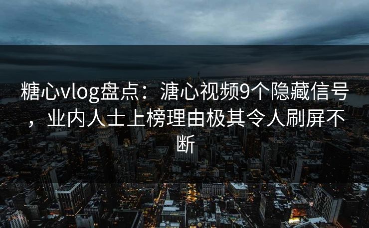 糖心vlog盘点：溏心视频9个隐藏信号，业内人士上榜理由极其令人刷屏不断