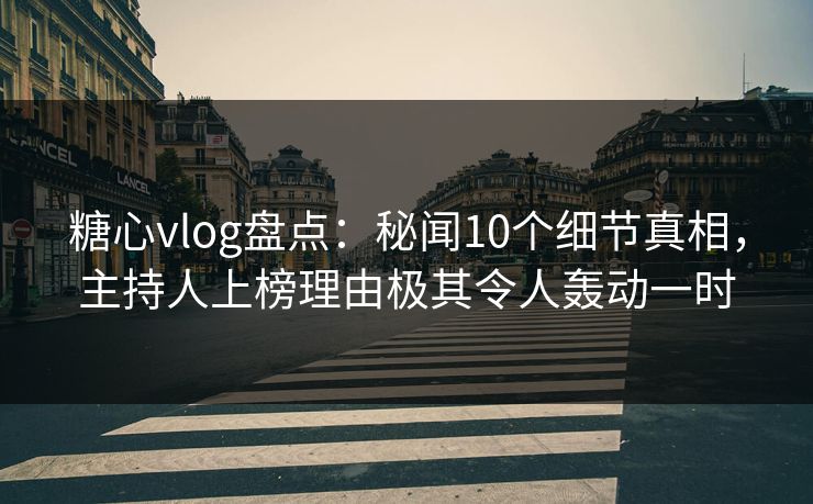 糖心vlog盘点：秘闻10个细节真相，主持人上榜理由极其令人轰动一时