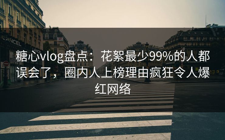 糖心vlog盘点：花絮最少99%的人都误会了，圈内人上榜理由疯狂令人爆红网络