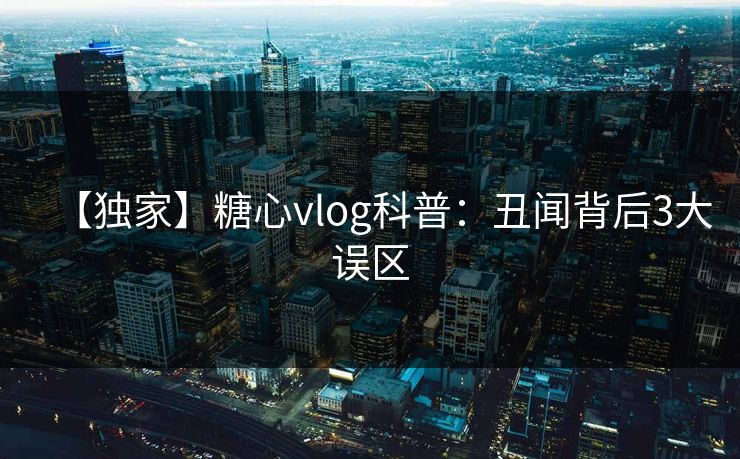 【独家】糖心vlog科普：丑闻背后3大误区