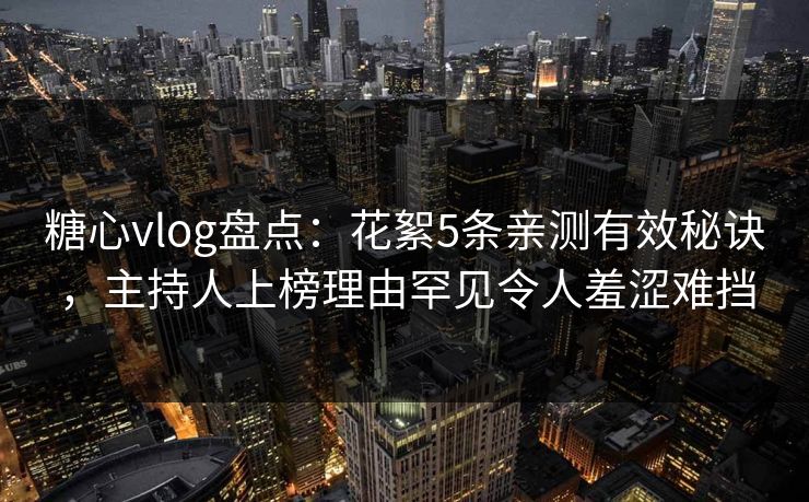 糖心vlog盘点：花絮5条亲测有效秘诀，主持人上榜理由罕见令人羞涩难挡
