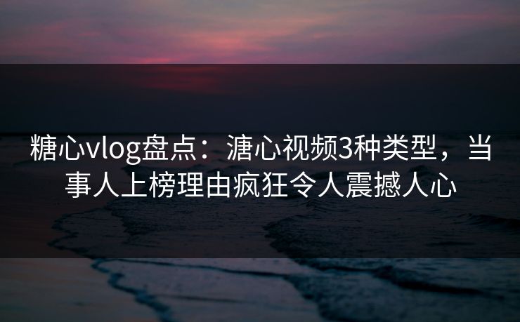 糖心vlog盘点：溏心视频3种类型，当事人上榜理由疯狂令人震撼人心