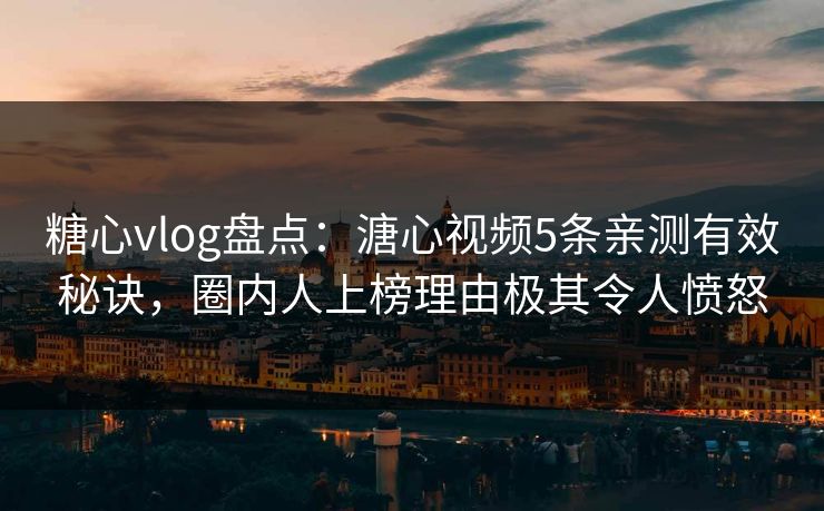 糖心vlog盘点：溏心视频5条亲测有效秘诀，圈内人上榜理由极其令人愤怒