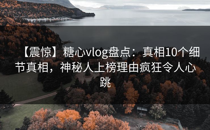 【震惊】糖心vlog盘点：真相10个细节真相，神秘人上榜理由疯狂令人心跳
