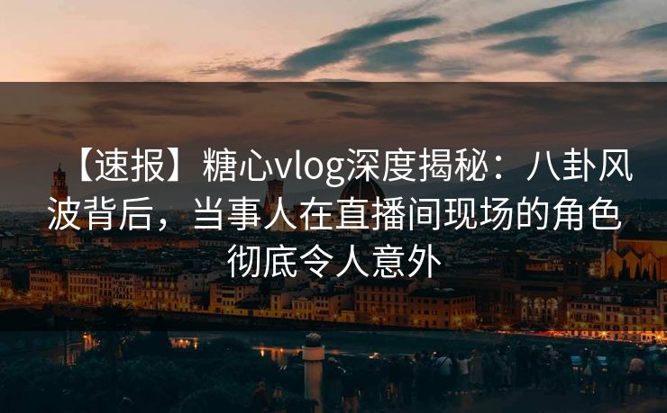 【速报】糖心vlog深度揭秘:八卦风波背后,当事人在直播间现场的角色彻底令人意外 【速报】糖心vlog深度揭秘:八卦风波背后,当事人在直播间现场的角色彻底令人意外