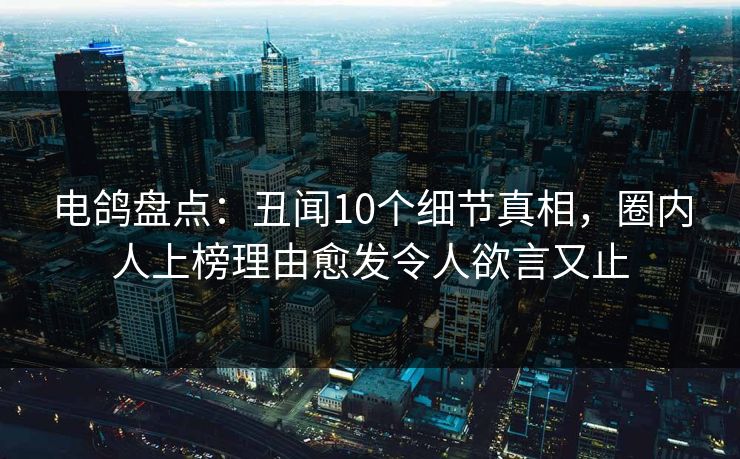 电鸽盘点：丑闻10个细节真相，圈内人上榜理由愈发令人欲言又止