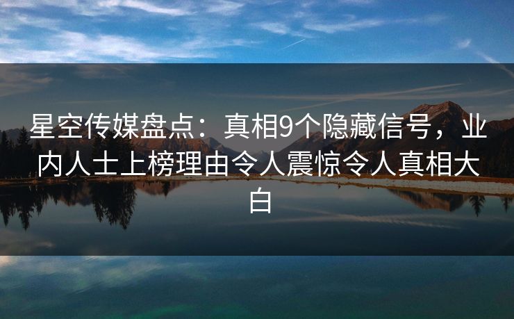 星空传媒盘点：真相9个隐藏信号，业内人士上榜理由令人震惊令人真相大白