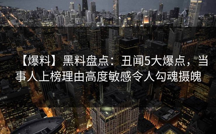 【爆料】黑料盘点：丑闻5大爆点，当事人上榜理由高度敏感令人勾魂摄魄