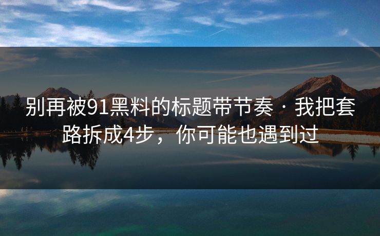 别再被91黑料的标题带节奏 · 我把套路拆成4步，你可能也遇到过