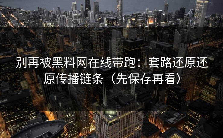 别再被黑料网在线带跑：套路还原还原传播链条（先保存再看）
