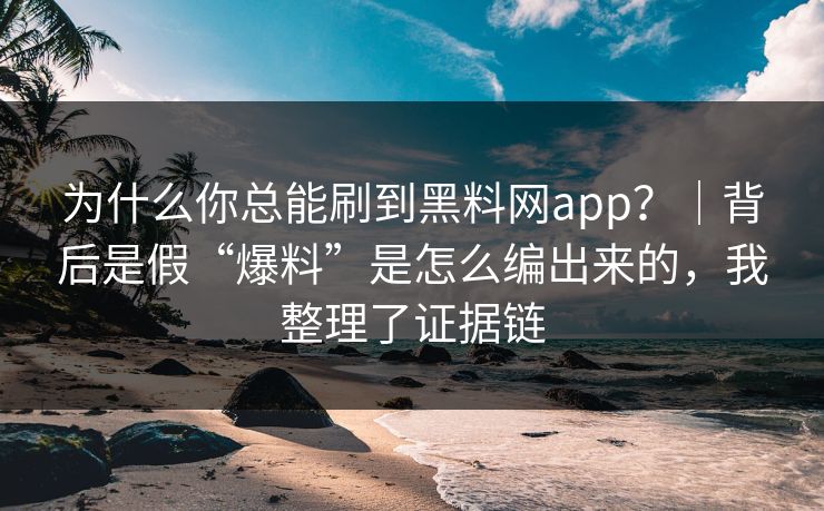为什么你总能刷到黑料网app？｜背后是假“爆料”是怎么编出来的，我整理了证据链