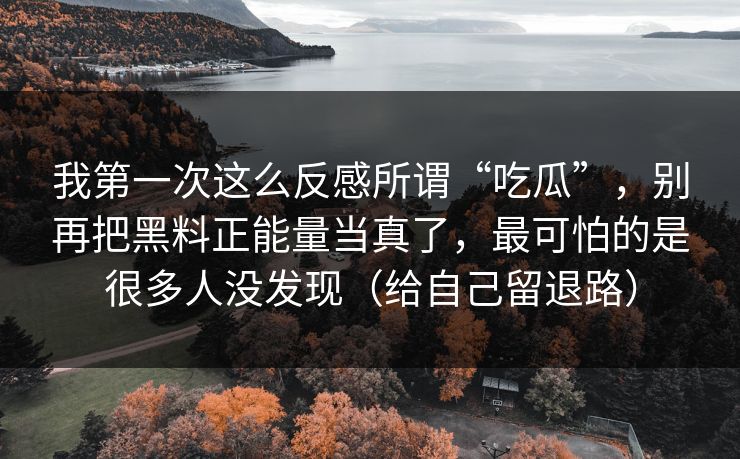 我第一次这么反感所谓“吃瓜”，别再把黑料正能量当真了，最可怕的是很多人没发现（给自己留退路）