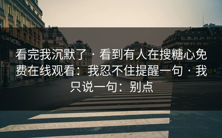 看完我沉默了 · 看到有人在搜糖心免费在线观看：我忍不住提醒一句 · 我只说一句：别点