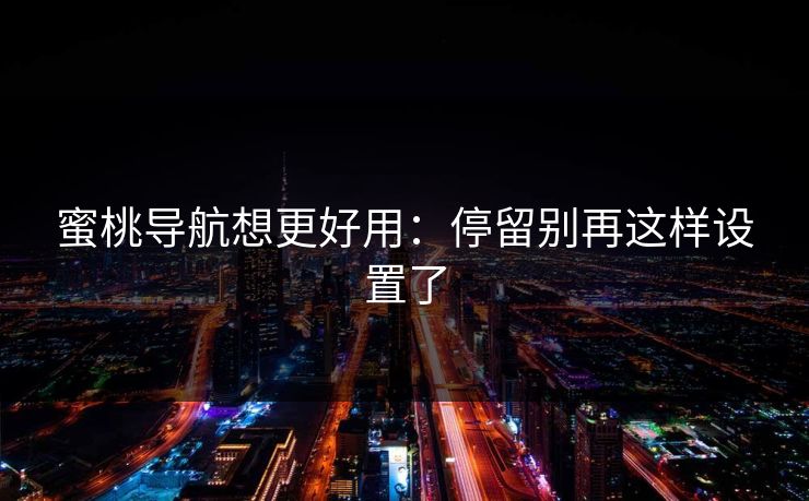 蜜桃导航想更好用：停留别再这样设置了