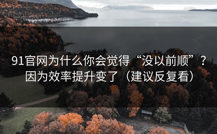91官网为什么你会觉得“没以前顺”？因为效率提升变了（建议反复看）