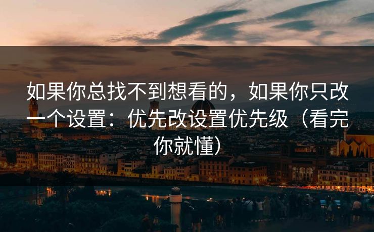 如果你总找不到想看的，如果你只改一个设置：优先改设置优先级（看完你就懂）