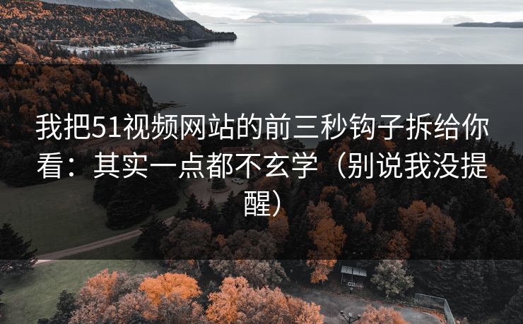 我把51视频网站的前三秒钩子拆给你看：其实一点都不玄学（别说我没提醒）