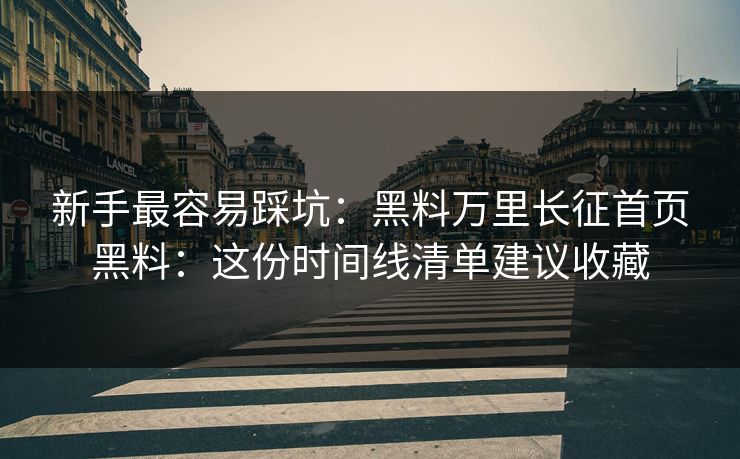 新手最容易踩坑：黑料万里长征首页黑料：这份时间线清单建议收藏