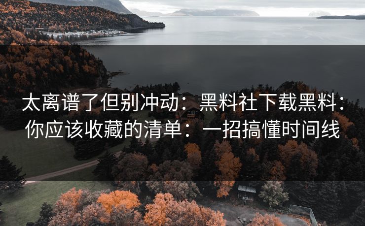 太离谱了但别冲动:黑料社下载黑料:你应该收藏的清单:一招搞懂时间线 太离谱了但别冲动:黑料社下载黑料:你应该收藏的清单:一招搞懂时间线