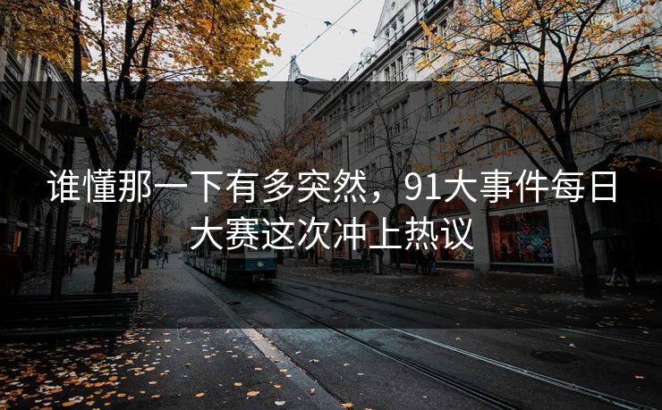 谁懂那一下有多突然,91大事件每日大赛这次冲上热议 谁懂那一下有多突然,91大事件每日大赛这次冲上热议